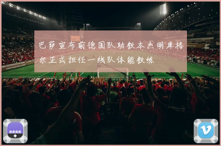 巴萨宣布前德国队助教本杰明库格尔正式担任一线队体能教练