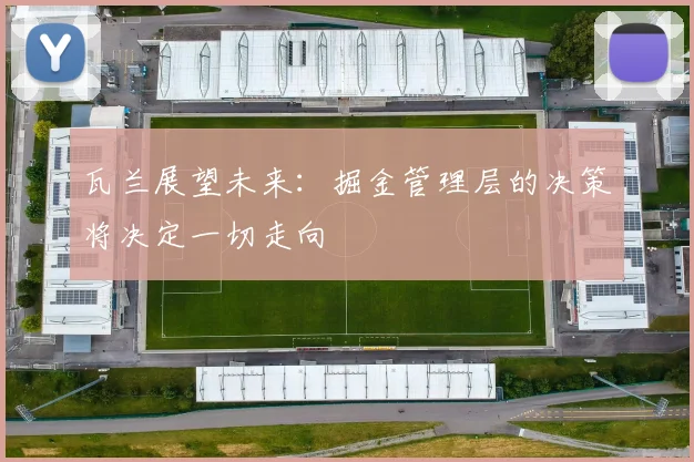 瓦兰展望未来：掘金管理层的决策将决定一切走向
