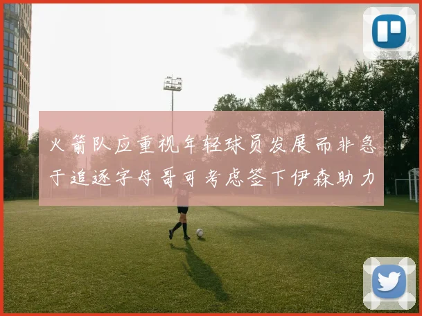 火箭队应重视年轻球员发展而非急于追逐字母哥可考虑签下伊森助力成长