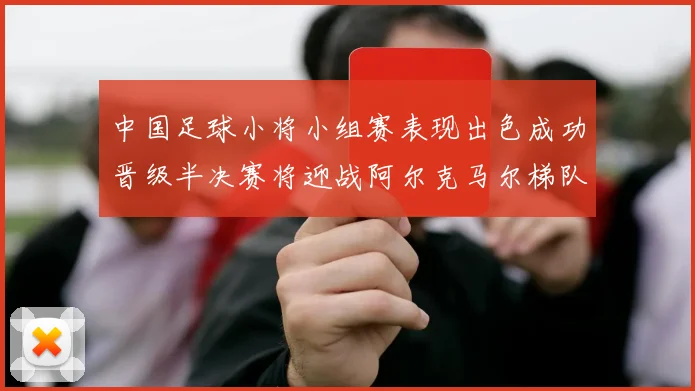 中国足球小将小组赛表现出色成功晋级半决赛将迎战阿尔克马尔梯队