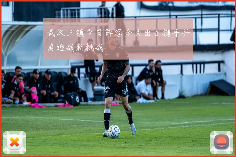 武汉三镇今日阵容全力出击携手并肩迎战新挑战