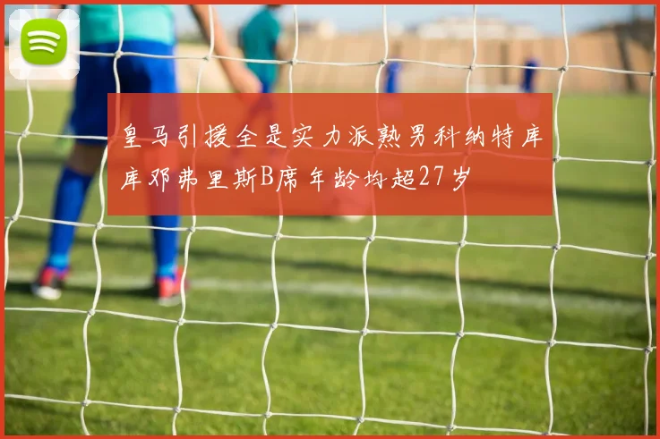 皇马引援全是实力派熟男科纳特库库邓弗里斯B席年龄均超27岁