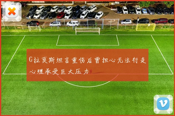 G拉莫斯坦言重伤后曾担心无法行走心理承受巨大压力