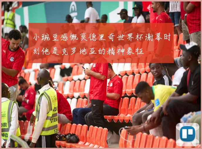 小豌豆感慨莫德里奇世界杯谢幕时刻他是克罗地亚的精神象征