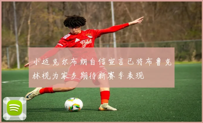 小迈克尔布朗自信宣言已将布鲁克林视为家乡期待新赛季表现