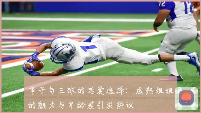 华子与三球的恋爱选择：成熟姐姐的魅力与年龄差引发热议