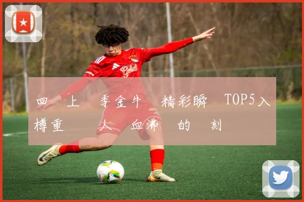 回顧上賽季金牛隊精彩瞬間TOP5入樽重溫讓人熱血沸騰的時刻