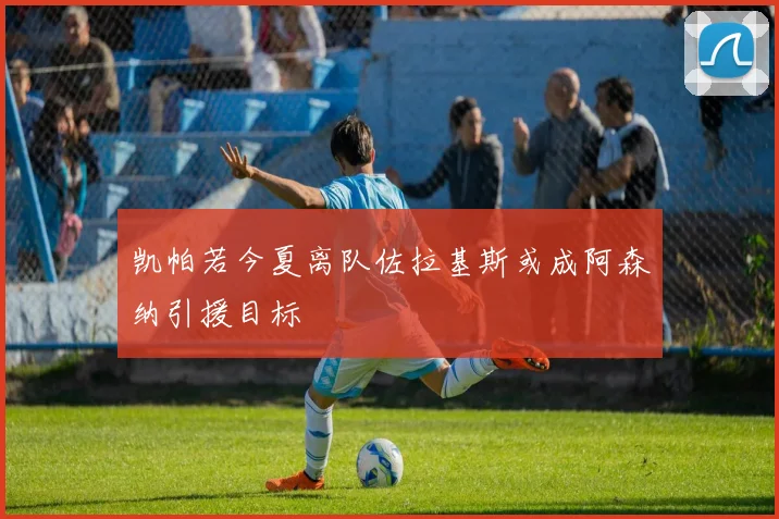 凯帕若今夏离队佐拉基斯或成阿森纳引援目标