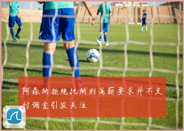 阿森纳拒绝托纳利高薪要求并不支付佣金引发关注