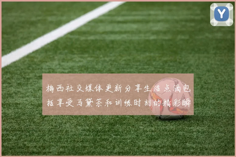 梅西社交媒体更新分享生活点滴包括享受马黛茶和训练时刻的精彩瞬间