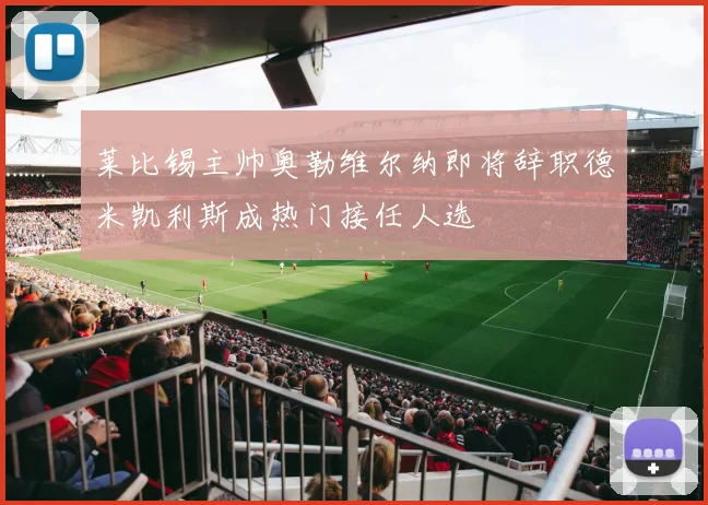 莱比锡主帅奥勒维尔纳即将辞职德米凯利斯成热门接任人选